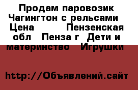 Продам паровозик Чагингтон с рельсами › Цена ­ 600 - Пензенская обл., Пенза г. Дети и материнство » Игрушки   